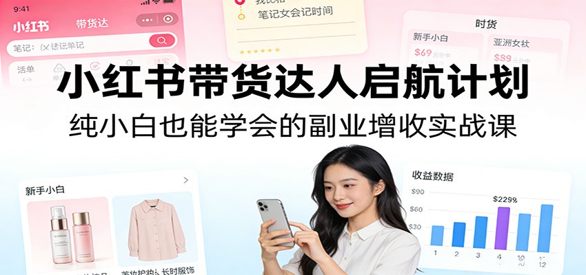 小红书带货达人启航计划：纯小白也能学会的副业增收实战课-乐码云集