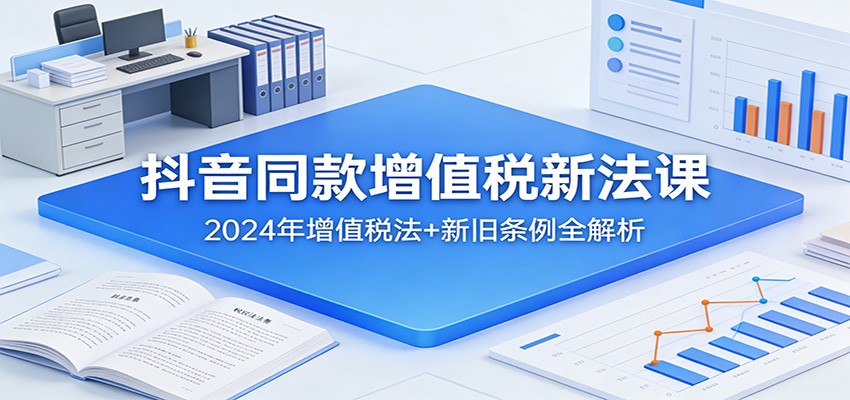 抖音同款增值税新法课：2024年增值税法+新旧条例全解析-乐码云集