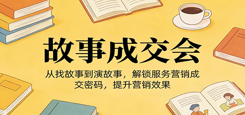 《故事成交会》从找故事到演故事，解锁服务营销成交密码，提升营销效果-乐码云集