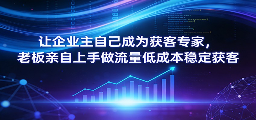 让企业主自己成为获客专家，老板亲自上手做流量低成本稳定获客-乐码云集