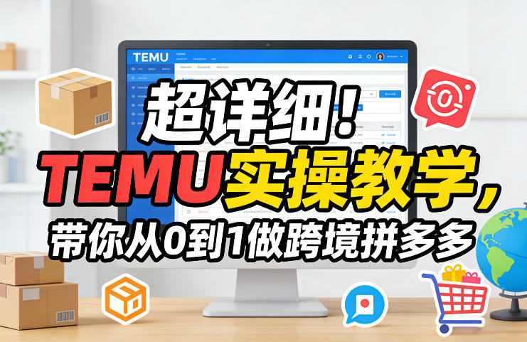 超详细！TEMU实操教学，带你从0到1做跨境拼多多-乐码云集