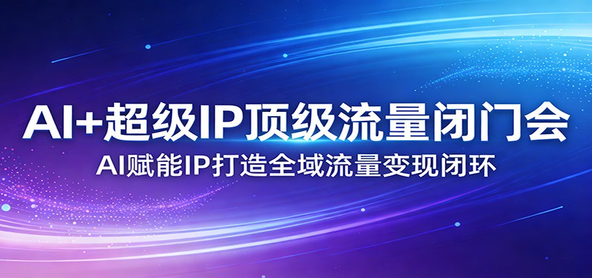 AI+超级IP顶级流量闭门会：AI赋能IP打造全域流量变现闭环-乐码云集