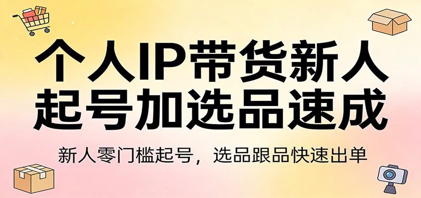 个人IP带货新人起号加选品速成：新人零门槛起号，选品跟品快速出单-乐码云集