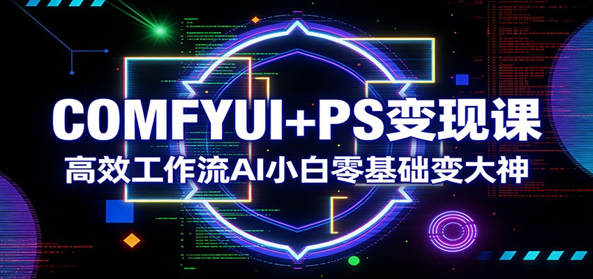 COMFYUI+PS变现课:高效工作流AI小白零基础变大神-乐码云集