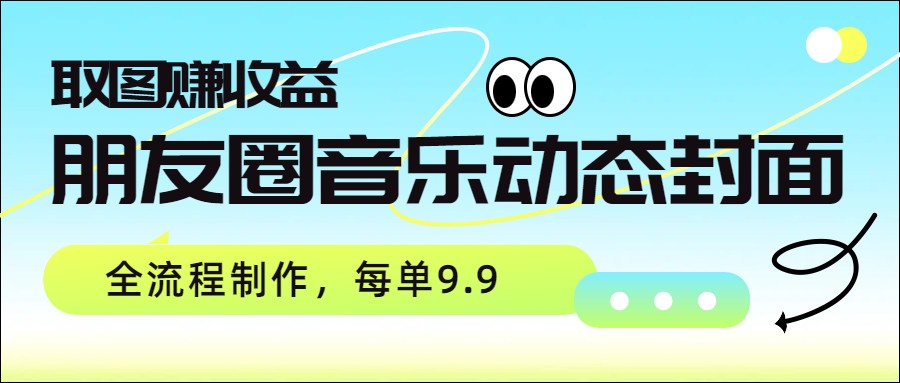 朋友圈音乐动态封面，取图赚收益，全流程制作每单9.9-乐码云集