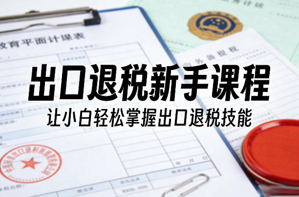 出口退税新手课程，让小白轻松掌握出口退税技能-乐码云集