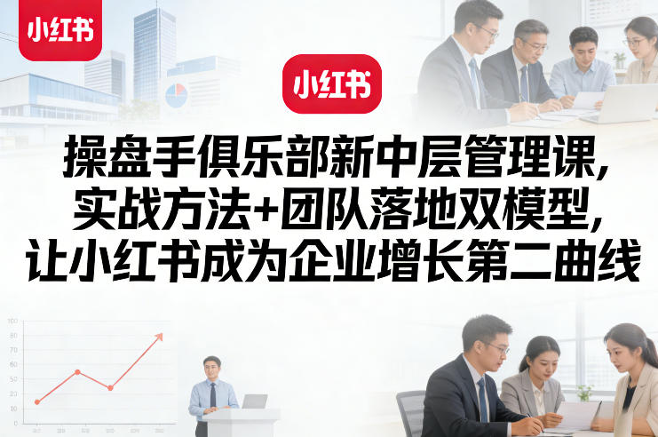 操盘手俱乐部新中层管理课，实战方法+团队落地双模型，让小红书成为企业增长第二曲线-乐码云集