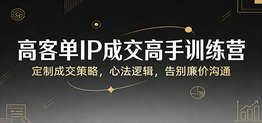 高客单IP成交高手训练营：定制成交策略，心法逻辑，告别廉价沟通-乐码云集
