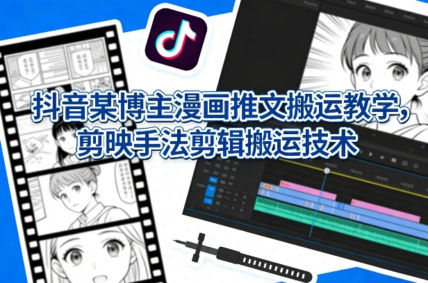 抖音某博主漫画推文搬运教学，剪映手法剪辑搬运技术-乐码云集