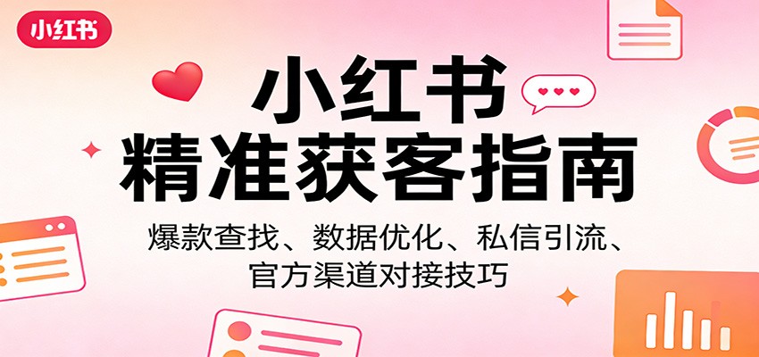 小红书精准获客指南：爆款查找、数据优化、私信引流、官方渠道对接技巧-乐码云集