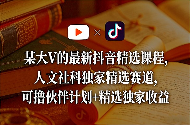 某大V的最新抖音精选课程，人文社科独家精选赛道，可撸伙伴计划+精选独家收益-乐码云集