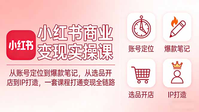小红书商业变现实操课：从账号定位到爆款笔记，从选品开店到IP打造，一套课程打通变现全链路-乐码云集