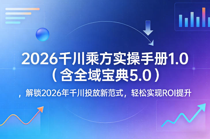 2026千川乘方实操手册1.0(含全域宝典5.0)，解锁2026年千川投放新范式，轻松实现ROI提升-乐码云集