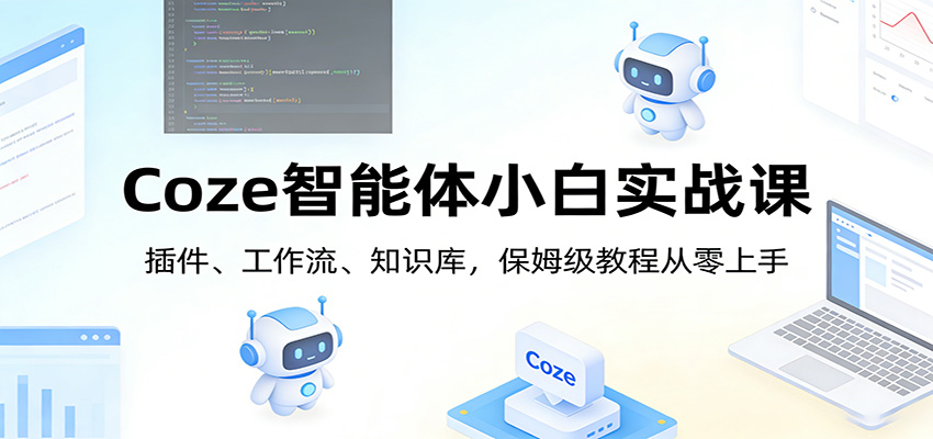 Coze智能体小白实战课：插件、工作流、知识库，保姆级教程从零上手-乐码云集