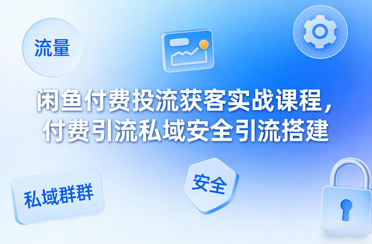 闲鱼付费投流获客实战课程，付费引流私域安全引流搭建-乐码云集