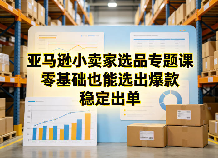 亚马逊小卖家选品专题课，零基础也能选出爆款，稳定出单-乐码云集