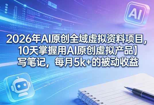2026年AI原创全域虚拟资料项目，10天掌握用AI原创虚拟产品＋写笔记，每月5k+的被动收益-乐码云集