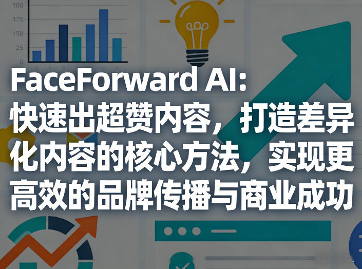 FaceForward AI：快速出超赞内容，打造差异化内容的核心方法，实现更高效的品牌传播与商业成功-乐码云集