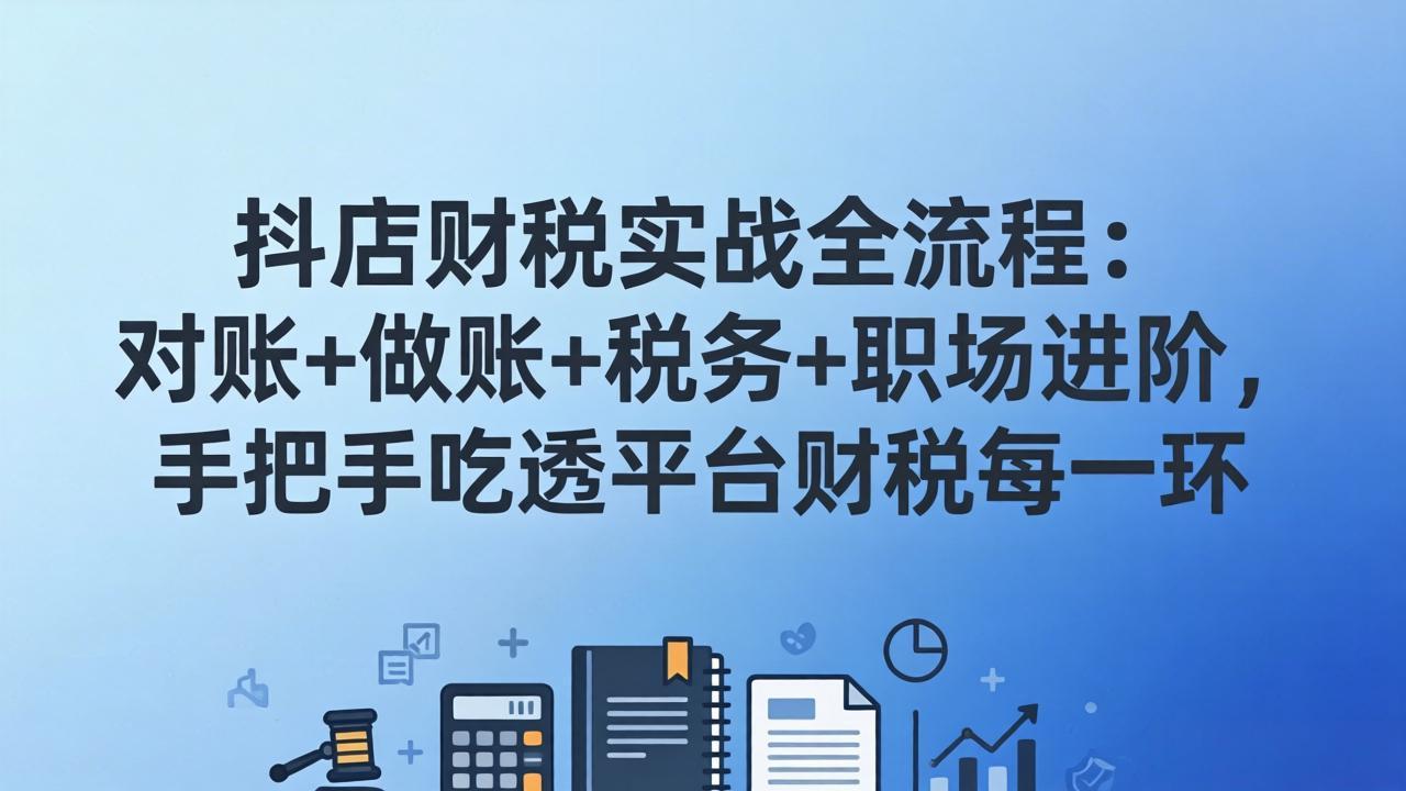 抖店财税实操全流程：对账+做账+税务+职场进阶，手把手吃透平台财税每一环-乐码云集