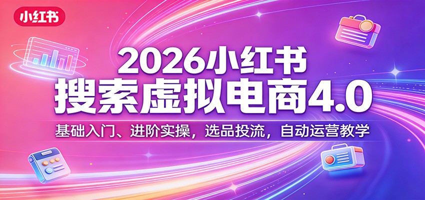2026小红书搜索虚拟电商4.0：基础入门、进阶实操，选品投流，自动运营教学-乐码云集