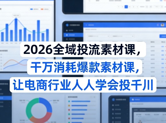 2026全域投流素材课，干万消耗爆款素材课，让电商行业人人学会投千川-乐码云集