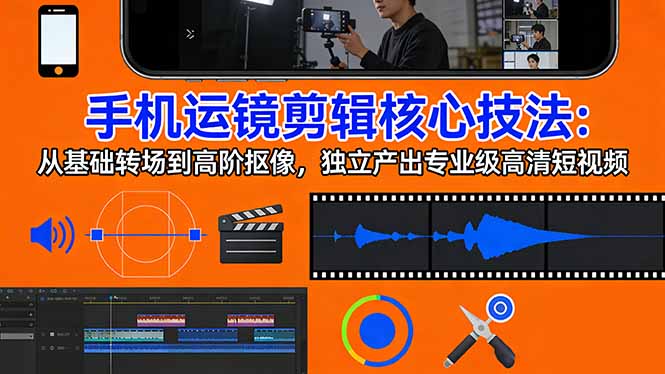 手机运镜 剪辑核心技法：从基础转场到高阶抠像，独立产出专业级高清短视频-乐码云集