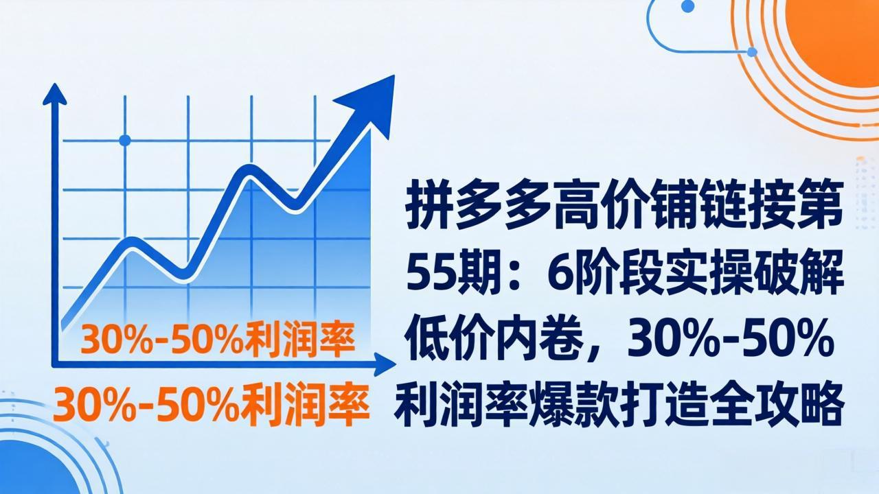 拼多多高价铺链接第55期：6阶段实操破解低价内卷，30%-50%利润率爆款打造全攻略-乐码云集