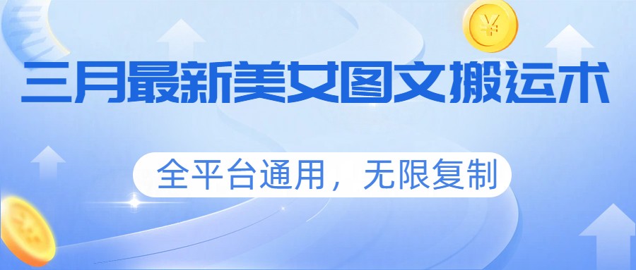 三月最新美女图文搬运术，全平台通用，无限复制-乐码云集