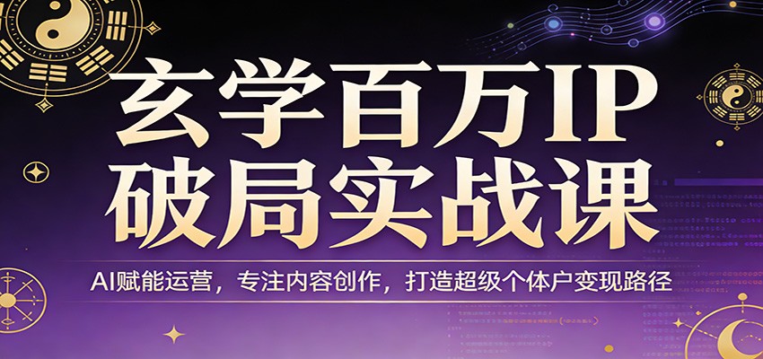 玄学百万IP破局实战课：AI赋能运营，专注内容创作，打造超级个体户变现路径-乐码云集