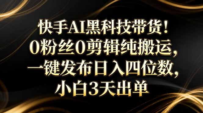 快手AI黑科技带货！0粉丝0剪辑纯搬运，一键发布日入四位数，小白3天出单-乐码云集