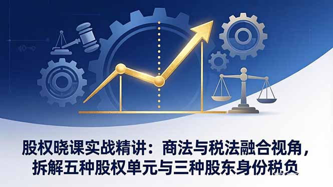 股权晓课实战精讲：商法与税法融合视角，拆解五种股权单元与三种股东身份税负-乐码云集