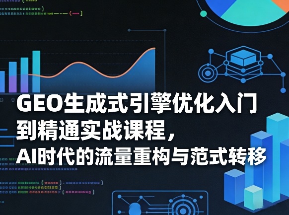 GEO生成式引擎优化入门到精通实战课程，AI时代的流量重构与范式转移-乐码云集