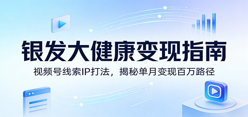 银发大健康变现指南：视频号线索IP打法，揭秘单月变现百万路径-乐码云集