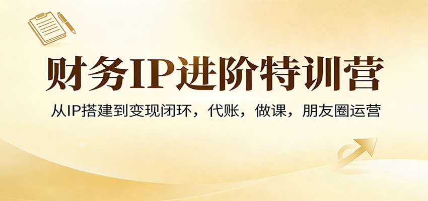 财务IP进阶特训营：从IP搭建到变现闭环，代账，做课，朋友圈运营-乐码云集