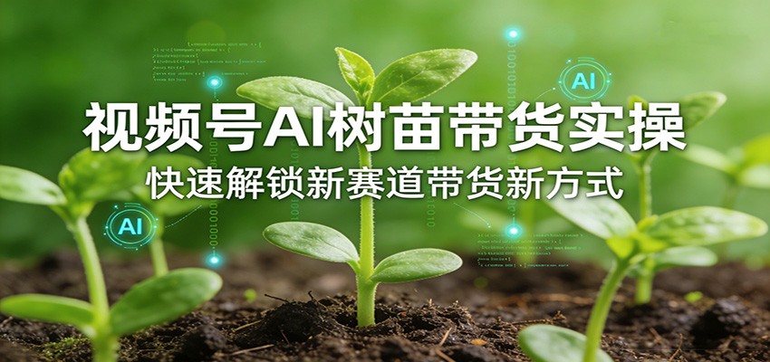 视频号AI树苗带货实操，快速解锁新赛道带货新方式-乐码云集