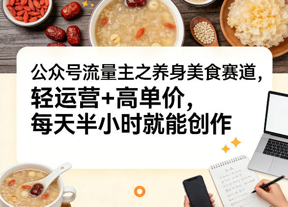公众号流量主之养身美食赛道，轻运营+高单价，每天半小时就能创作-乐码云集