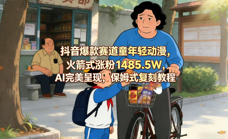 抖音爆款赛道童年轻动漫，火箭式涨粉1485.5W，AI完美呈现，保姆式复刻教程-乐码云集