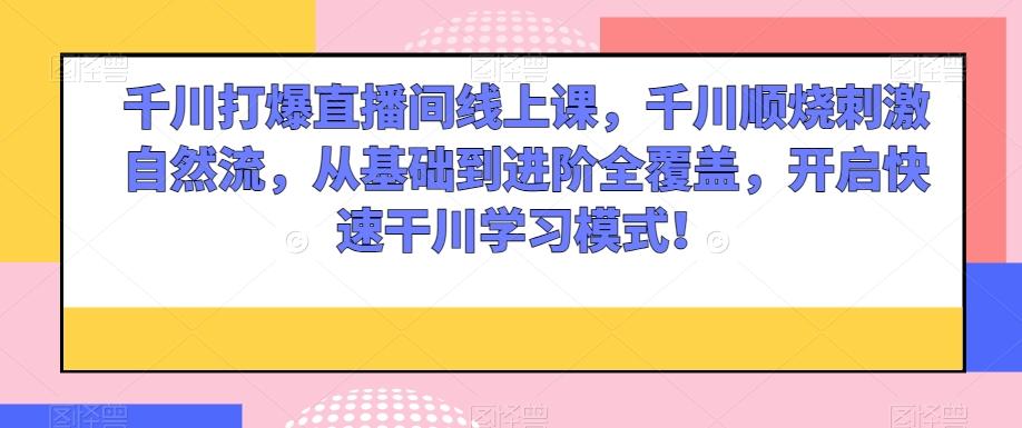 千川打爆直播间线上课，千川顺烧刺激自然流，从基础到进阶全覆盖，开启快速干川学习模式！-乐码云集