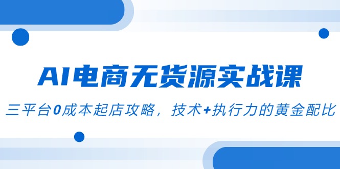AI电商无货源实战课，三平台0成本起店攻略，技术+执行力的黄金配比-乐码云集