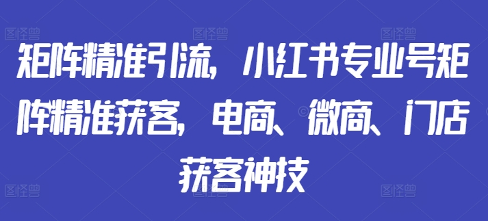 矩阵精准引流，小红书专业号矩阵精准获客，电商、微商、门店获客神技-乐码云集