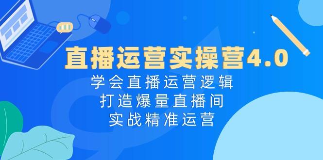 直播运营实操营4.0：学会直播运营逻辑，打造爆量直播间，实战精准运营-乐码云集