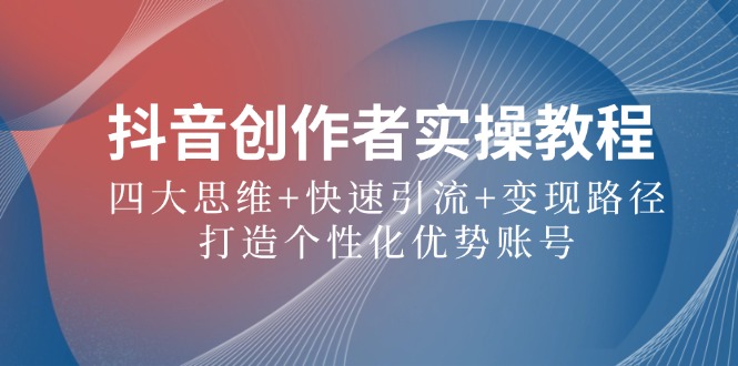 抖音创作者实操教程：四大思维+快速引流+变现路径，打造个性化优势账号-乐码云集