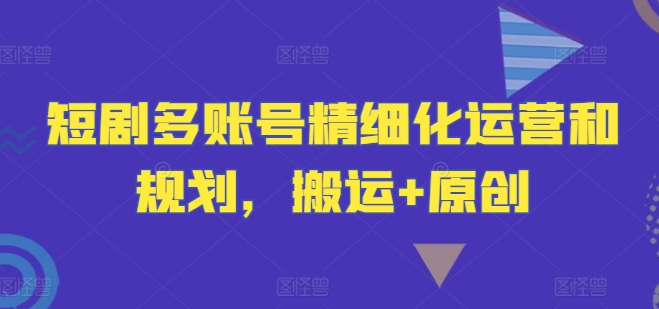 短剧多账号精细化运营和规划，搬运+原创-乐码云集