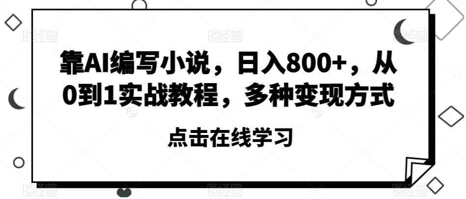 靠AI编写小说，日入800+，从0到1实战教程，多种变现方式【揭秘】-乐码云集