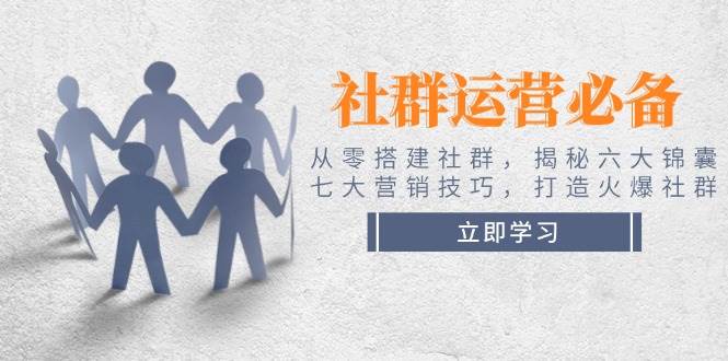 社群运营必备！从零搭建社群，揭秘六大锦囊、七大营销技巧，打造火爆社群-乐码云集