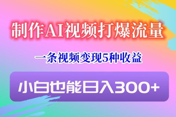 制作AI视频打爆流量,一条视频变现5种收益,小白也能日入300+-乐码云集