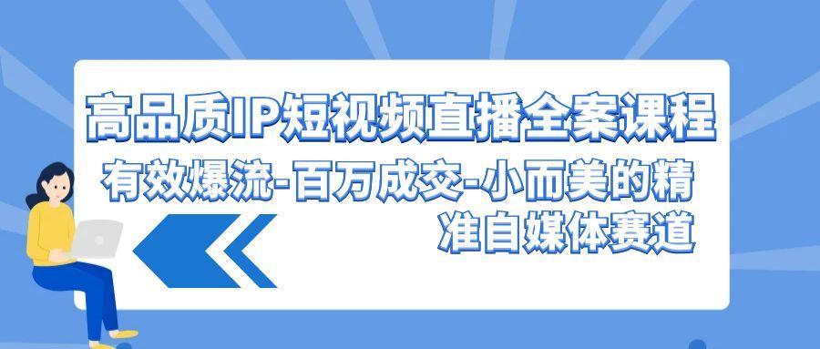 (9591期)高品质 IP短视频直播-全案课程，有效爆流-百万成交-小而美的精准自媒体赛道-乐码云集