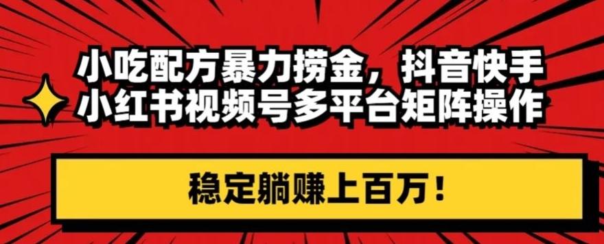 小吃配方暴力捞金，抖音快手小红书视频号多平台矩阵操作，稳定躺赚上百万！-乐码云集