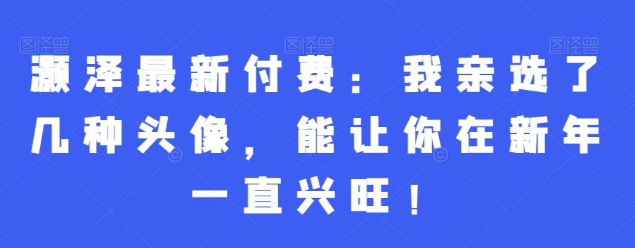 灏泽最新付费：我亲选了几种头像，能让你在新年一直兴旺！-乐码云集