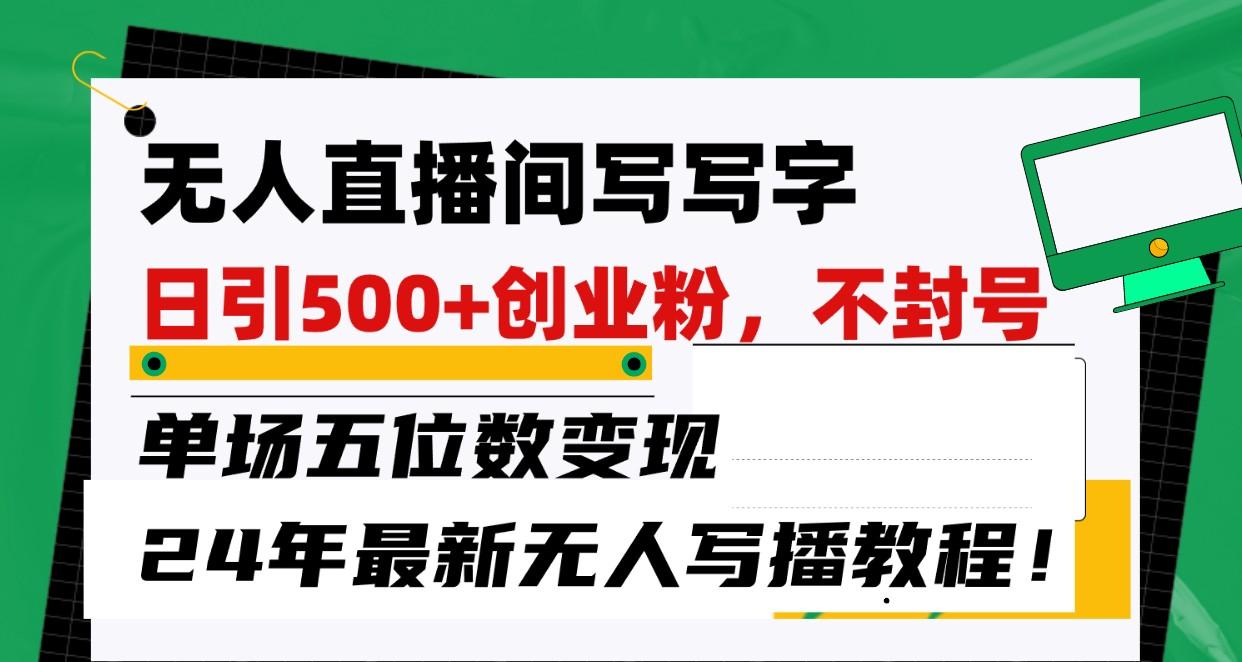 无人直播间写字日引500+创业粉，单场五位数变现，24年最新无人写播不封号教程！-乐码云集